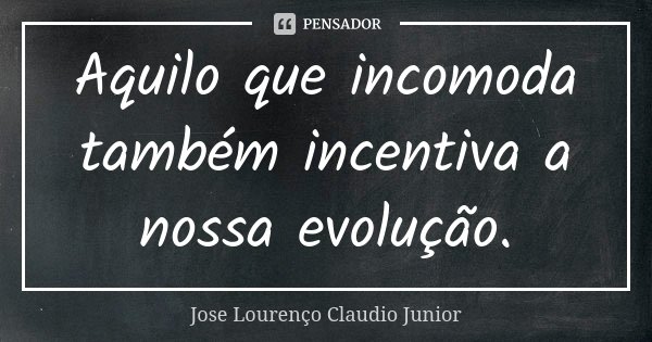 Aquilo que incomoda também incentiva a nossa evolução.... Frase de Jose Lourenço Claudio Junior.