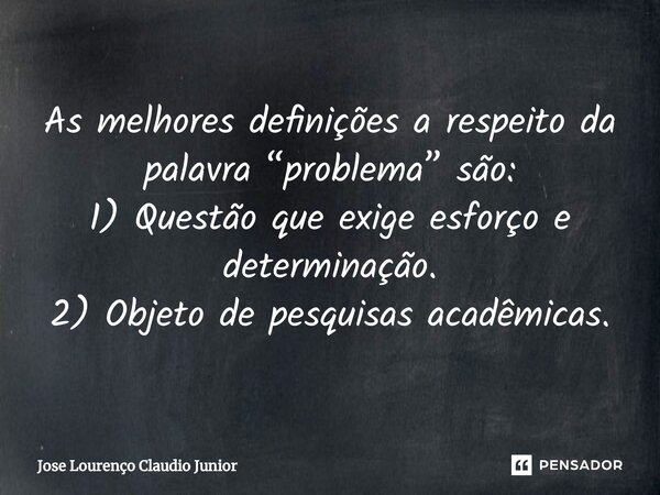 ⁠As melhores definições a respeito da palavra “problema” são: 1) Questão que exige esforço e determinação. 2) Objeto de pesquisas acadêmicas.... Frase de Jose Lourenço Claudio Junior.