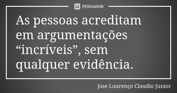 As pessoas acreditam em argumentações “incríveis”, sem qualquer evidência.... Frase de Jose Lourenço Claudio Junior.