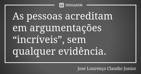 As pessoas acreditam em argumentações “incríveis”, sem qualquer evidência.... Frase de Jose Lourenço Claudio Junior.