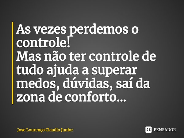 As vezes perdemos o controle!
Mas não ter controle de tudo ajuda a superar medos, dúvidas, saí da zona de conforto...... Frase de Jose Lourenço Claudio Junior.
