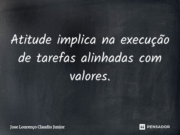 ⁠Atitude implica na execução de tarefas alinhadas com valores.... Frase de Jose Lourenço Claudio Junior.