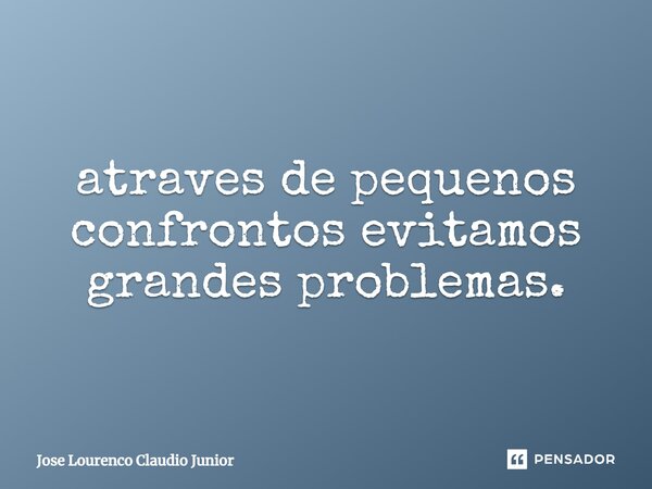 ⁠atraves de pequenos confrontos evitamos grandes problemas.... Frase de Jose Lourenço Claudio Junior.