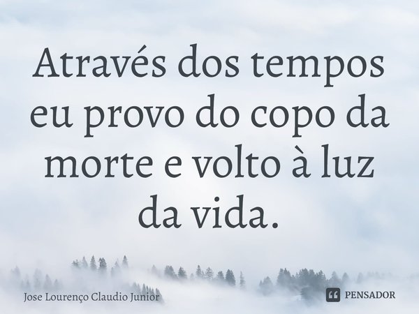 ⁠Através dos tempos eu provo do copo da morte e volto à luz da vida.... Frase de Jose Lourenço Claudio Junior.