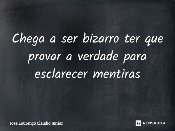 Chega a ser bizarro ter que provar a verdade para esclarecer mentiras... Frase de Jose Lourenço Claudio Junior.