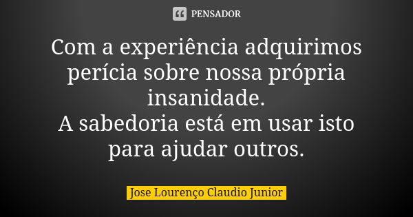 Com a experiência adquirimos perícia sobre nossa própria insanidade. A sabedoria está em usar isto para ajudar outros.... Frase de Jose Lourenço Claudio Junior.