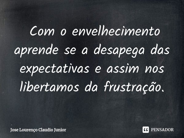 ⁠ Com o envelhecimento aprende se a desapega das expectativas e assim nos libertamos da frustração.... Frase de Jose Lourenço Claudio Junior.