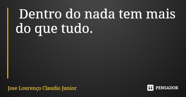 Dentro do nada tem mais do que tudo.... Frase de Jose Lourenço Claudio Junior.