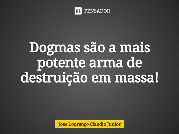 ⁠Dogmas são a mais potente arma de destruição em massa!... Frase de Jose Lourenço Claudio Junior.