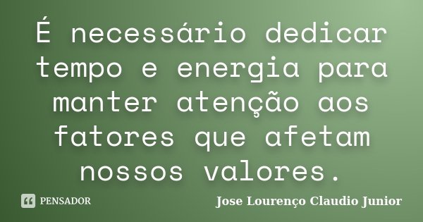 É necessário dedicar tempo e energia para manter atenção aos fatores que afetam nossos valores.... Frase de Jose Lourenço Claudio Junior.