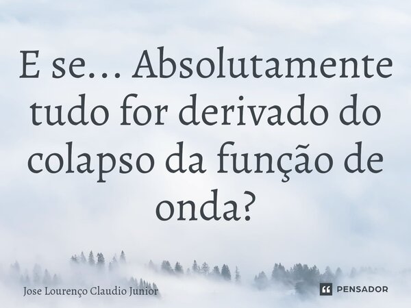 ⁠E se... Absolutamente tudo for derivado do colapso da função de onda?... Frase de Jose Lourenço Claudio Junior.