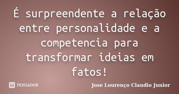 É surpreendente a relação entre personalidade e a competencia para transformar ideias em fatos!... Frase de Jose Lourenço Claudio Junior.