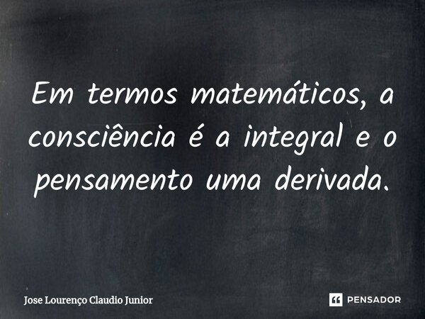Em termos matemáticos, a consciência é a integral e o pensamento uma derivada.⁠... Frase de Jose Lourenço Claudio Junior.