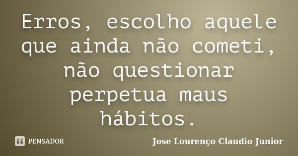 Erros, escolho aquele que ainda não cometi, não questionar perpetua maus hábitos.... Frase de Jose Lourenço Claudio Junior.