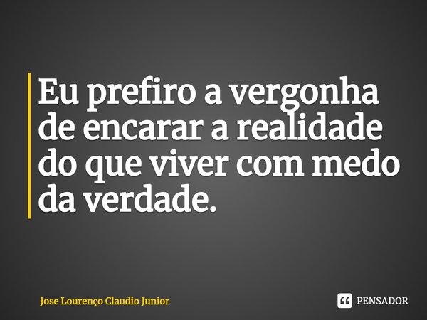 ⁠Eu prefiro a vergonha de encarar a realidade do que viver com medo da verdade.... Frase de Jose Lourenço Claudio Junior.