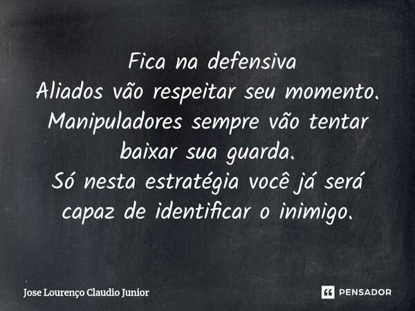 ⁠ Fica na defensiva Aliados vão respeitar seu momento. Manipuladores sempre vão tentar baixar sua guarda. Só nesta estratégia você já será capaz de identificar ... Frase de Jose Lourenço Claudio Junior.