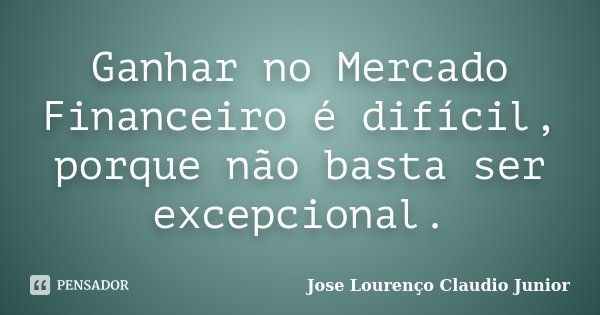 Ganhar no Mercado Financeiro é difícil, porque não basta ser excepcional.... Frase de Jose Lourenço Claudio Junior.