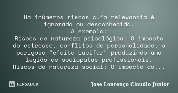 Há inúmeros riscos cuja relevancia é ignorada ou desconhecida. A exemplo: Riscos de natureza psicológica: O impacto do estresse, conflitos de personalidade, o p... Frase de Jose Lourenço Claudio Junior.