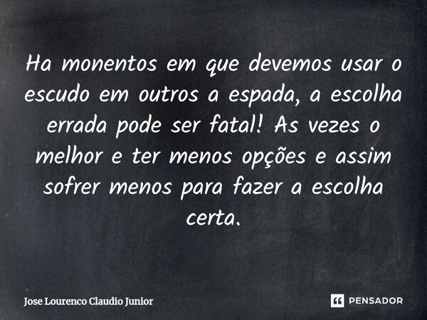 ⁠Ha monentos em que devemos usar o escudo em outros a espada, a escolha errada pode ser fatal! As vezes o melhor e ter menos opções e assim sofrer menos para fa... Frase de Jose Lourenço Claudio Junior.