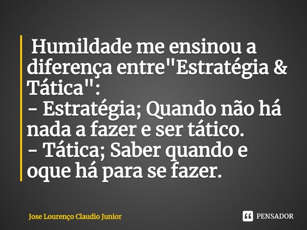 ⁠ Humildade me ensinou a diferença entre "Estratégia & Tática":
- Estratégia; Quando não há nada a fazer e ser tático.
- Tática; Saber quando e oq... Frase de Jose Lourenço Claudio Junior.
