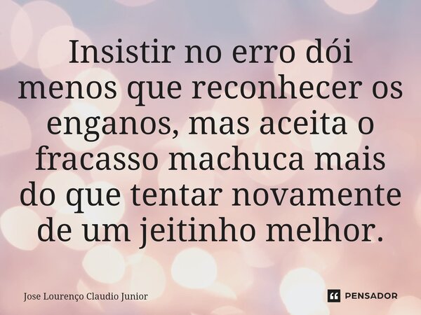 ⁠Insistir no erro dói menos que reconhecer os enganos, mas aceita o fracasso machuca mais do que tentar novamente de um jeitinho melhor.... Frase de Jose Lourenço Claudio Junior.