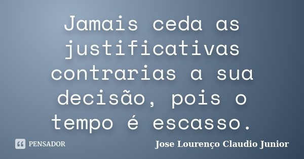 Jamais ceda as justificativas contrarias a sua decisão, pois o tempo é escasso.... Frase de Jose Lourenço Claudio Junior.