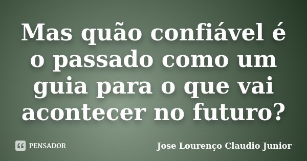 Mas quão confiável é o passado como um guia para o que vai acontecer no futuro?... Frase de Jose Lourenço Claudio Junior.