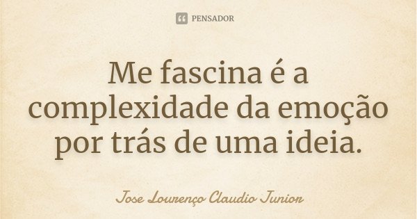 Me fascina é a complexidade da emoção por trás de uma ideia.... Frase de Jose Lourenço Claudio Junior.