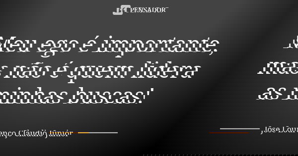 Meu ego é importante, mas não é quem lidera as minhas buscas!... Frase de Jose Lourenço Claudio Junior.