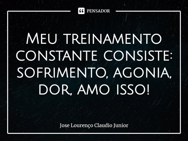 Meu treinamento constante consiste: sofrimento, agonia, dor, amo isso!... Frase de Jose Lourenço Claudio Junior.