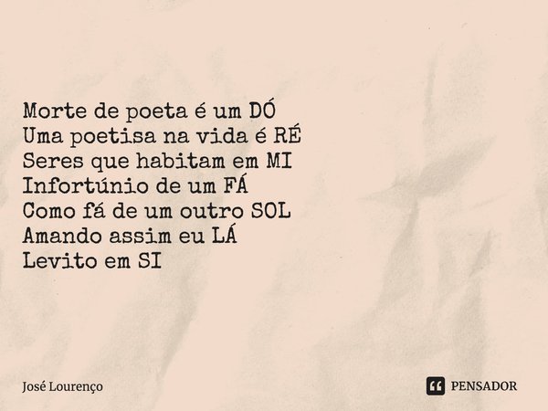 ⁠Morte de poeta é um DÓ Uma poetisa na vida é RÉ Seres que habitam em MI Infortúnio de um FÁ Como fá de um outro SOL Amando assim eu LÁ Levito em SI... Frase de José Lourenço.