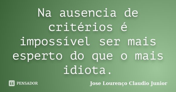 Na ausencia de critérios é impossível ser mais esperto do que o mais idiota.... Frase de Jose Lourenço Claudio Junior.