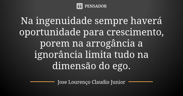 Na ingenuidade sempre haverá oportunidade para crescimento, porem na arrogância a ignorância limita tudo na dimensão do ego.... Frase de Jose Lourenço Claudio Junior.