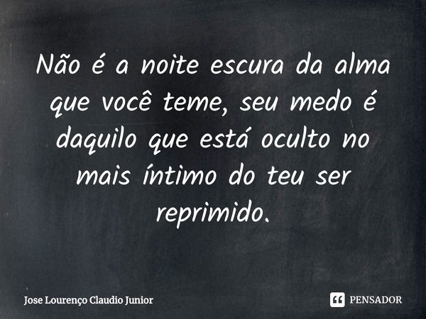 ⁠Não é a noite escura da alma que você teme, seu medo é daquilo que está oculto no mais íntimo do teu ser reprimido.... Frase de Jose Lourenço Claudio Junior.