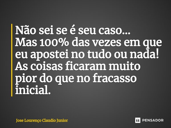 ⁠Não sei se é seu caso... Mas 100% das vezes em que eu apostei no tudo ou nada! As coisas ficaram muito pior do que no fracasso inicial.... Frase de Jose Lourenço Claudio Junior.