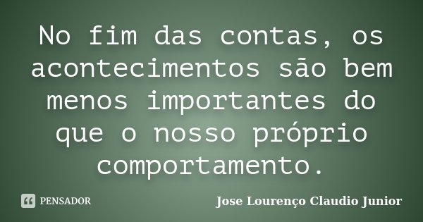 No fim das contas, os acontecimentos são bem menos importantes do que o nosso próprio comportamento.... Frase de Jose Lourenço Claudio Junior.