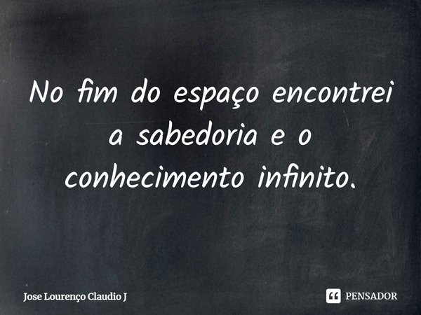 ⁠No fim do espaço encontrei a sabedoria e o conhecimento infinito.... Frase de Jose Lourenço Claudio Junior.