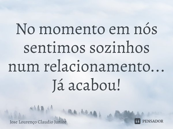 ⁠No momento em nós sentimos sozinhos num relacionamento... Já acabou!... Frase de Jose Lourenço Claudio Junior.