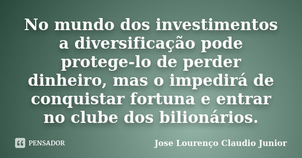 No mundo dos investimentos a diversificação pode protege-lo de perder dinheiro, mas o impedirá de conquistar fortuna e entrar no clube dos bilionários.... Frase de Jose Lourenço Claudio Junior.