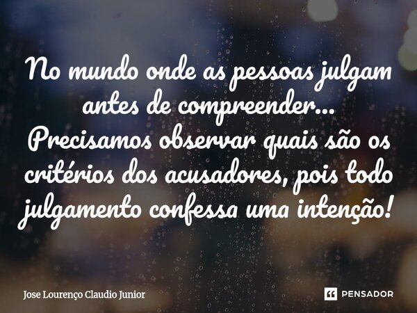⁠No mundo onde as pessoas julgam antes de compreender... Precisamos observar quais são os critérios dos acusadores, pois todo julgamento confessa uma intenção!... Frase de Jose Lourenço Claudio Junior.
