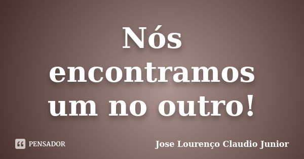 Nós encontramos um no outro!... Frase de Jose Lourenço Claudio Junior.