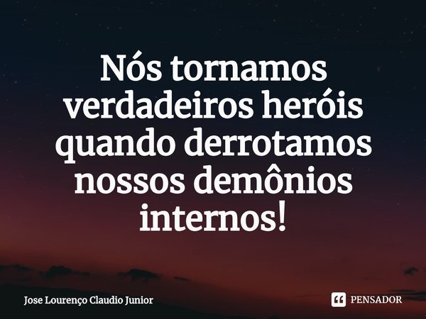 ⁠Nós tornamos verdadeiros heróis quando derrotamos nossos demônios internos!... Frase de Jose Lourenço Claudio Junior.