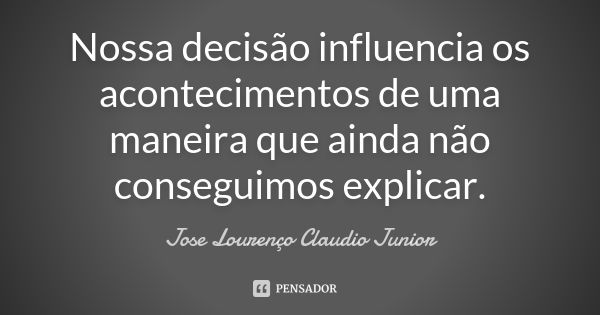 Nossa decisão influencia os acontecimentos de uma maneira que ainda não conseguimos explicar.... Frase de Jose Lourenço Claudio Junior.