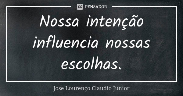 Nossa intenção influencia nossas escolhas.... Frase de Jose Lourenço Claudio Junior.