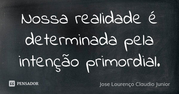 Nossa realidade é determinada pela intenção primordial.... Frase de Jose Lourenço Claudio Junior.