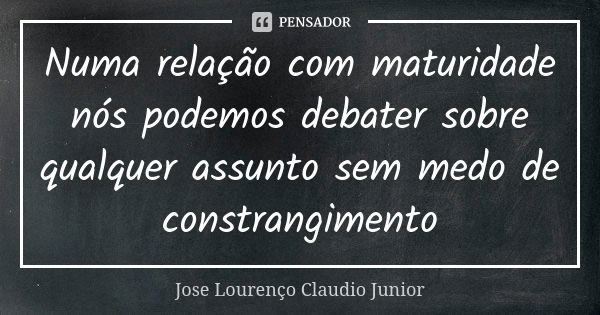 Numa relação com maturidade nós podemos debater sobre qualquer assunto sem medo de constrangimento... Frase de Jose Lourenço Claudio Junior.