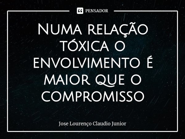 ⁠Numa relação tóxica o envolvimento é maior que o compromisso... Frase de Jose Lourenço Claudio Junior.