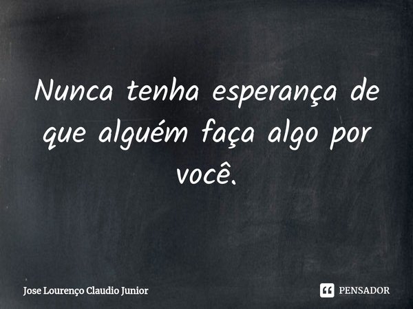 ⁠Nunca tenha esperança de que alguém faça algo por você.... Frase de Jose Lourenço Claudio Junior.