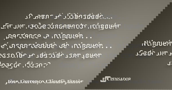 O amor é liberdade... Em um relacionamento ninguém pertence a ninguém... Ninguém é propriedade de ninguém... Cada um escolhe e decide com quem deseja ficar?... Frase de Jose Lourenço Claudio Junior.