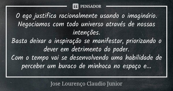 O ego justifica racionalmente usando o imaginário. Negociamos com todo universo através de nossas intenções. Basta deixar a inspiração se manifestar, priorizand... Frase de Jose Lourenço Claudio Junior.